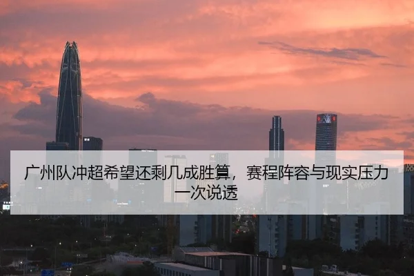 广州队冲超希望还剩几成胜算，赛程阵容与现实压力一次说透
